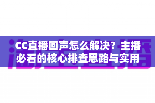 CC直播回声怎么解决?主播必看的核心排查思路与实用修复指南 CC直播回声怎么解决?主播必看的核心排查思路与实用修复指南