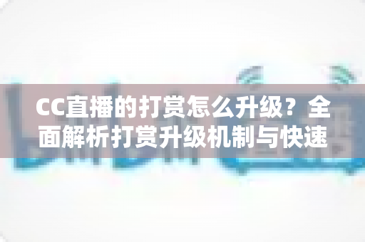 CC直播的打赏怎么升级?全面解析打赏升级机制与快速提升等级的实用攻略 CC直播的打赏怎么升级?全面解析打赏升级机制与快速提升等级的实用攻略