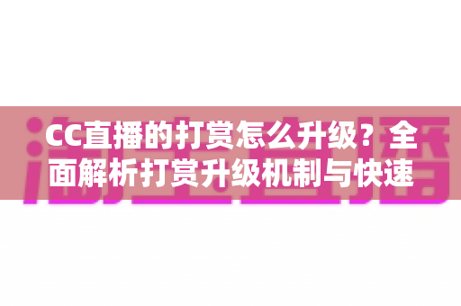 CC直播的打赏怎么升级?全面解析打赏升级机制与快速提升等级的实用攻略 CC直播的打赏怎么升级?全面解析打赏升级机制与快速提升等级的实用攻略
