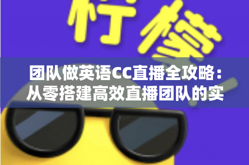 团队做英语CC直播全攻略：从零搭建高效直播团队的实战指南与运营秘诀
