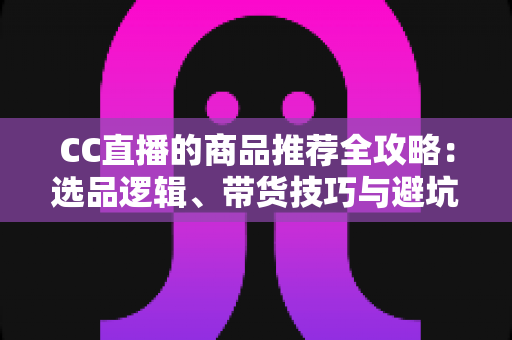 CC直播的商品推荐全攻略:选品逻辑、带货技巧与避坑指南一文读懂 CC直播的商品推荐全攻略:选品逻辑、带货技巧与避坑指南一文读懂