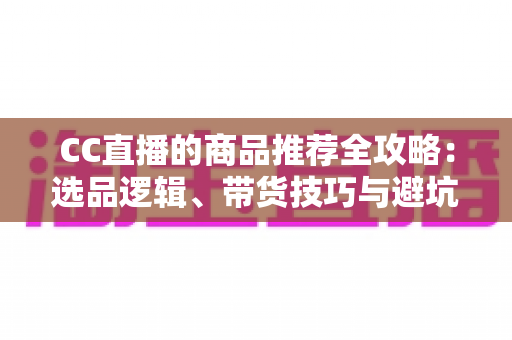 CC直播的商品推荐全攻略:选品逻辑、带货技巧与避坑指南一文读懂 CC直播的商品推荐全攻略:选品逻辑、带货技巧与避坑指南一文读懂