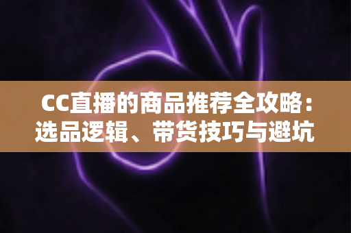 CC直播的商品推荐全攻略:选品逻辑、带货技巧与避坑指南一文读懂 CC直播的商品推荐全攻略:选品逻辑、带货技巧与避坑指南一文读懂