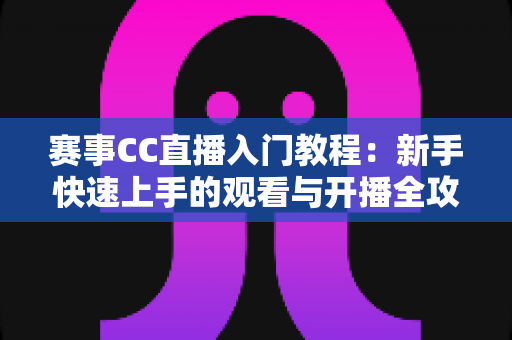 赛事CC直播入门教程:新手快速上手的观看与开播全攻略 赛事CC直播入门教程:新手快速上手的观看与开播全攻略