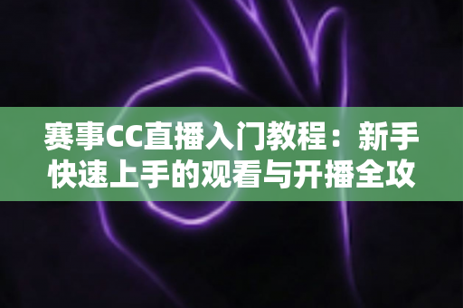 赛事CC直播入门教程:新手快速上手的观看与开播全攻略 赛事CC直播入门教程:新手快速上手的观看与开播全攻略