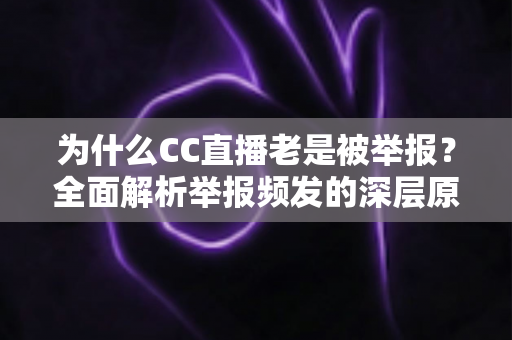 为什么CC直播老是被举报?全面解析举报频发的深层原因与主播自救指南 为什么CC直播老是被举报?全面解析举报频发的深层原因与主播自救指南