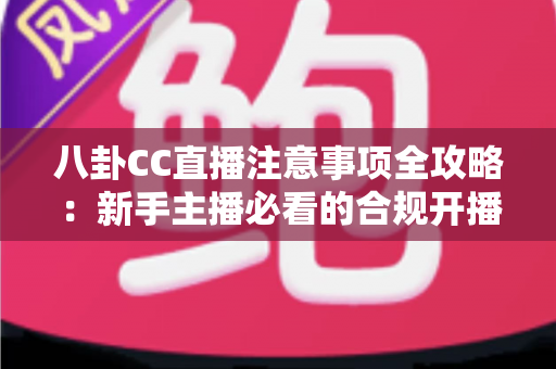 八卦CC直播注意事项全攻略：新手主播必看的合规开播与内容避坑指南
