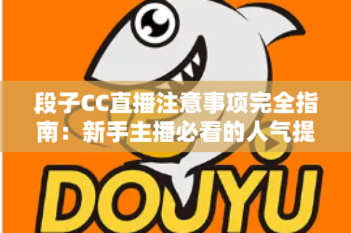 段子CC直播注意事项完全指南：新手主播必看的人气提升与避坑手册