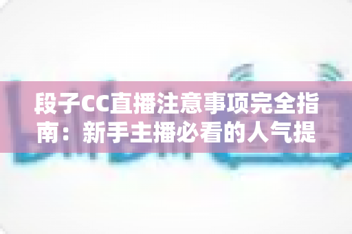段子CC直播注意事项完全指南：新手主播必看的人气提升与避坑手册