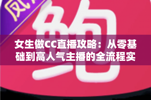 女生做CC直播攻略：从零基础到高人气主播的全流程实战指南