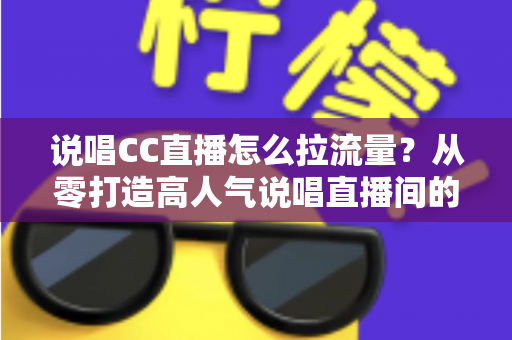 说唱CC直播怎么拉流量？从零打造高人气说唱直播间的全流程实战指南