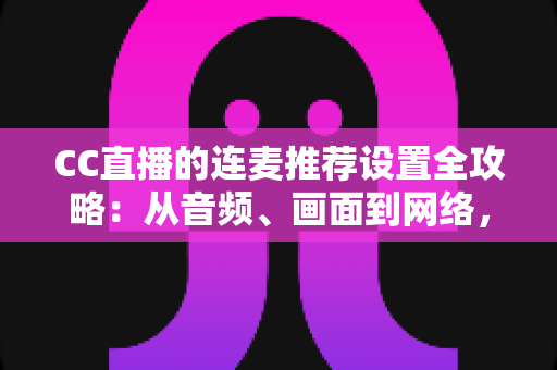 CC直播的连麦推荐设置全攻略:从音频、画面到网络,一文搞定高质量连麦直播 CC直播的连麦推荐设置全攻略:从音频、画面到网络,一文搞定高质量连麦直播