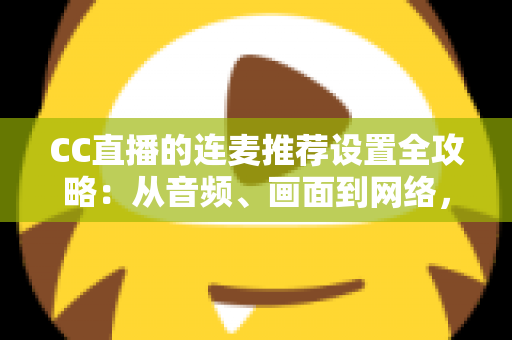 CC直播的连麦推荐设置全攻略:从音频、画面到网络,一文搞定高质量连麦直播 CC直播的连麦推荐设置全攻略:从音频、画面到网络,一文搞定高质量连麦直播