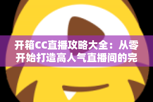 开箱CC直播攻略大全：从零开始打造高人气直播间的完整指南