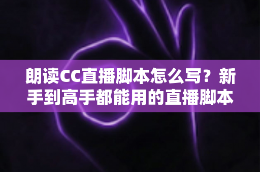 朗读CC直播脚本怎么写?新手到高手都能用的直播脚本创作全攻略 朗读CC直播脚本怎么写?新手到高手都能用的直播脚本创作全攻略