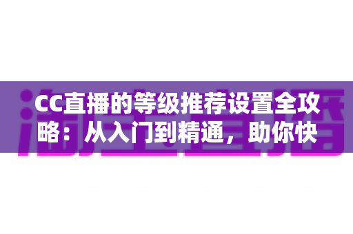 CC直播的等级推荐设置全攻略:从入门到精通,助你快速提升直播间曝光与推荐流量的实用指南 CC直播的等级推荐设置全攻略:从入门到精通,助你快速提升直播间曝光与推荐流量的实用指南