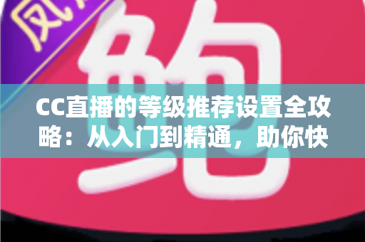 CC直播的等级推荐设置全攻略:从入门到精通,助你快速提升直播间曝光与推荐流量的实用指南 CC直播的等级推荐设置全攻略:从入门到精通,助你快速提升直播间曝光与推荐流量的实用指南