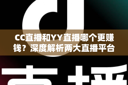CC直播和YY直播哪个更赚钱?深度解析两大直播平台的收益差异与主播增收全攻略 CC直播和YY直播哪个更赚钱?深度解析两大直播平台的收益差异与主播增收全攻略