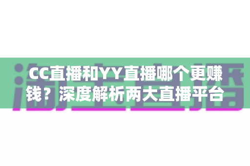 CC直播和YY直播哪个更赚钱?深度解析两大直播平台的收益差异与主播增收全攻略 CC直播和YY直播哪个更赚钱?深度解析两大直播平台的收益差异与主播增收全攻略