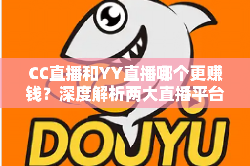 CC直播和YY直播哪个更赚钱？深度解析两大直播平台的收益差异与主播增收全攻略