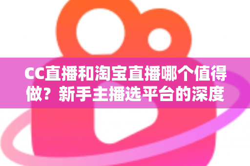 CC直播和淘宝直播哪个值得做？新手主播选平台的深度分析与实用指南