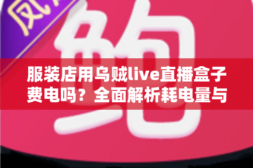 服装店用乌贼live直播盒子费电吗？全面解析耗电量与省电攻略