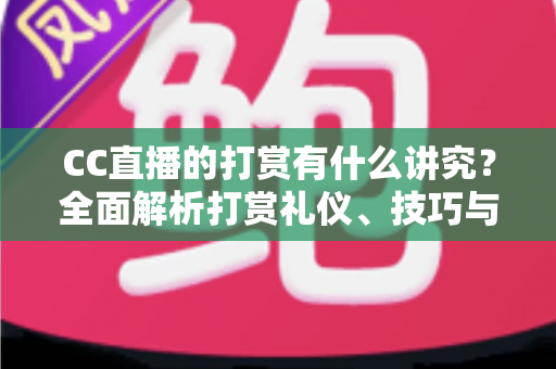 CC直播的打赏有什么讲究?全面解析打赏礼仪、技巧与理性消费指南,让你玩转直播间不踩坑 CC直播的打赏有什么讲究?全面解析打赏礼仪、技巧与理性消费指南,让你玩转直播间不踩坑