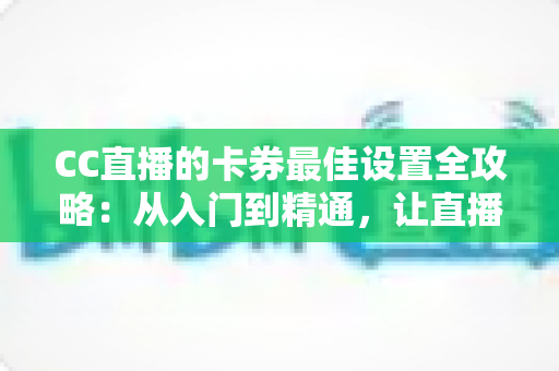 CC直播的卡券最佳设置全攻略:从入门到精通,让直播间人气与收益双提升 CC直播的卡券最佳设置全攻略:从入门到精通,让直播间人气与收益双提升