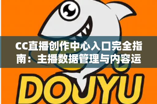 CC直播创作中心入口完全指南:主播数据管理与内容运营必备的一站式官方平台 CC直播创作中心入口完全指南:主播数据管理与内容运营必备的一站式官方平台