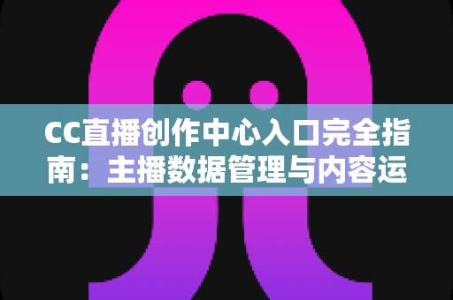 CC直播创作中心入口完全指南:主播数据管理与内容运营必备的一站式官方平台 CC直播创作中心入口完全指南:主播数据管理与内容运营必备的一站式官方平台