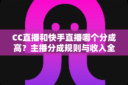 CC直播和快手直播哪个分成高？主播分成规则与收入全解析