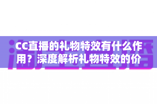 CC直播的礼物特效有什么作用?深度解析礼物特效的价值、玩法与意义 CC直播的礼物特效有什么作用?深度解析礼物特效的价值、玩法与意义