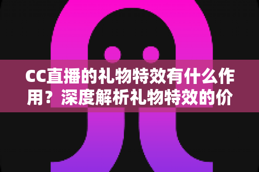 CC直播的礼物特效有什么作用?深度解析礼物特效的价值、玩法与意义 CC直播的礼物特效有什么作用?深度解析礼物特效的价值、玩法与意义