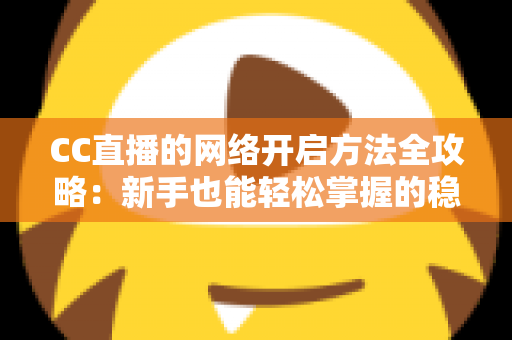 CC直播的网络开启方法全攻略:新手也能轻松掌握的稳定开播指南 CC直播的网络开启方法全攻略:新手也能轻松掌握的稳定开播指南