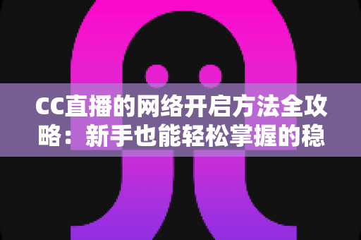 CC直播的网络开启方法全攻略：新手也能轻松掌握的稳定开播指南