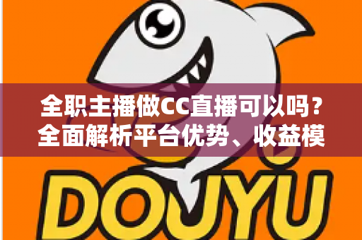 全职主播做CC直播可以吗？全面解析平台优势、收益模式与入行指南
