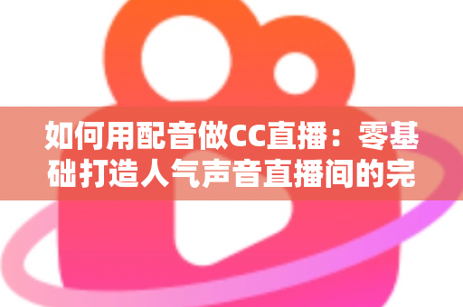 如何用配音做CC直播：零基础打造人气声音直播间的完整攻略