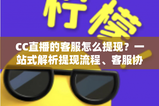 CC直播的客服怎么提现？一站式解析提现流程、客服协助方法与常见问题全攻略