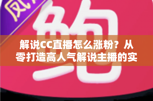 解说CC直播怎么涨粉？从零打造高人气解说主播的实战指南