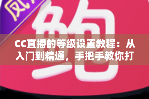 CC直播的等级设置教程:从入门到精通,手把手教你打造高活跃度人气直播间 CC直播的等级设置教程:从入门到精通,手把手教你打造高活跃度人气直播间