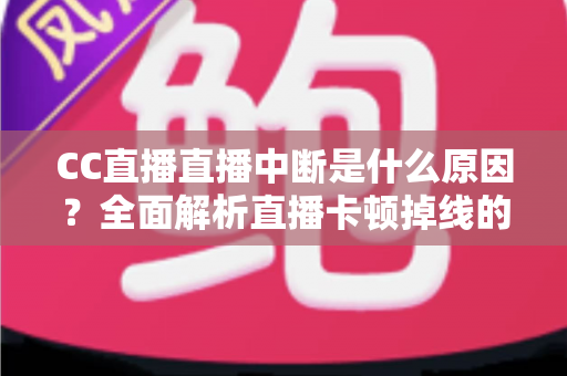 CC直播直播中断是什么原因?全面解析直播卡顿掉线的常见因素与实用解决方法 CC直播直播中断是什么原因?全面解析直播卡顿掉线的常见因素与实用解决方法