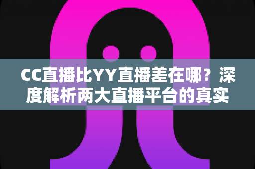 CC直播比YY直播差在哪?深度解析两大直播平台的真实差距与选择建议 CC直播比YY直播差在哪?深度解析两大直播平台的真实差距与选择建议