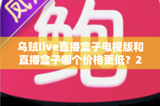 乌贼live直播盒子电视版和直播盒子哪个价格更低?2024最新价格对比与省钱选购指南 乌贼live直播盒子电视版和直播盒子哪个价格更低?2024最新价格对比与省钱选购指南