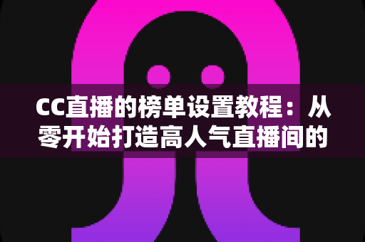 CC直播的榜单设置教程:从零开始打造高人气直播间的完整运营指南 CC直播的榜单设置教程:从零开始打造高人气直播间的完整运营指南