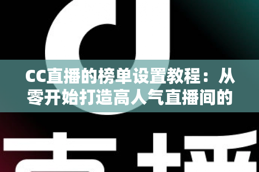 CC直播的榜单设置教程:从零开始打造高人气直播间的完整运营指南 CC直播的榜单设置教程:从零开始打造高人气直播间的完整运营指南