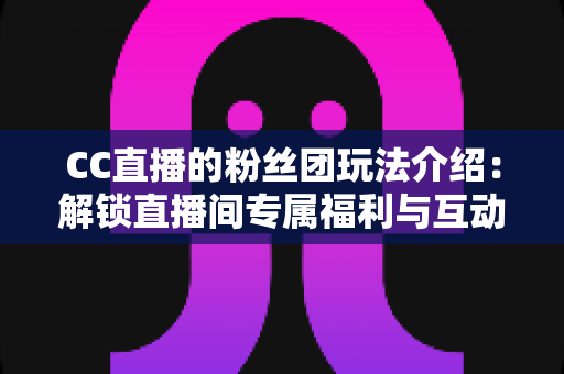 CC直播的粉丝团玩法介绍:解锁直播间专属福利与互动新体验的完全指南 CC直播的粉丝团玩法介绍:解锁直播间专属福利与互动新体验的完全指南
