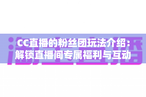 CC直播的粉丝团玩法介绍:解锁直播间专属福利与互动新体验的完全指南 CC直播的粉丝团玩法介绍:解锁直播间专属福利与互动新体验的完全指南