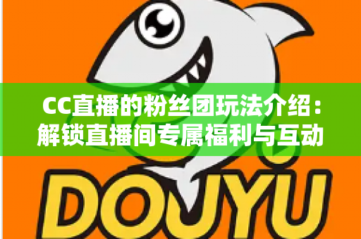CC直播的粉丝团玩法介绍：解锁直播间专属福利与互动新体验的完全指南