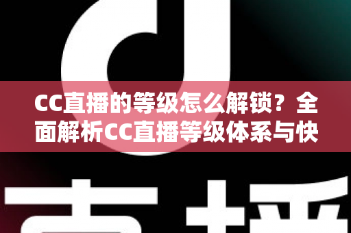 CC直播的等级怎么解锁?全面解析CC直播等级体系与快速升级实用攻略 CC直播的等级怎么解锁?全面解析CC直播等级体系与快速升级实用攻略