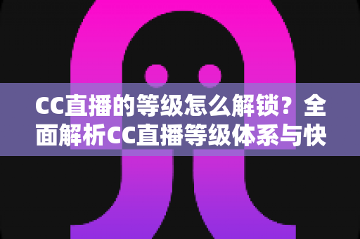 CC直播的等级怎么解锁?全面解析CC直播等级体系与快速升级实用攻略 CC直播的等级怎么解锁?全面解析CC直播等级体系与快速升级实用攻略